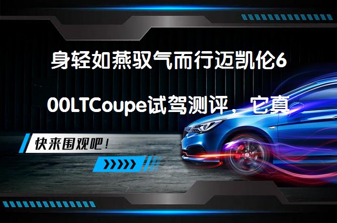 身轻如燕驭气而行迈凯伦600LTCoupe试驾测评,它真的能带来超凡的驾驶体验吗?_58汽车